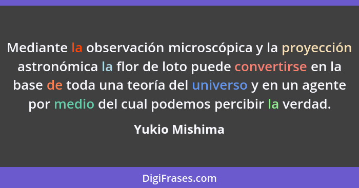Mediante la observación microscópica y la proyección astronómica la flor de loto puede convertirse en la base de toda una teoría del u... - Yukio Mishima