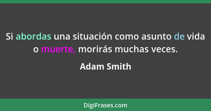 Si abordas una situación como asunto de vida o muerte, morirás muchas veces.... - Adam Smith