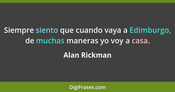 Siempre siento que cuando vaya a Edimburgo, de muchas maneras yo voy a casa.... - Alan Rickman