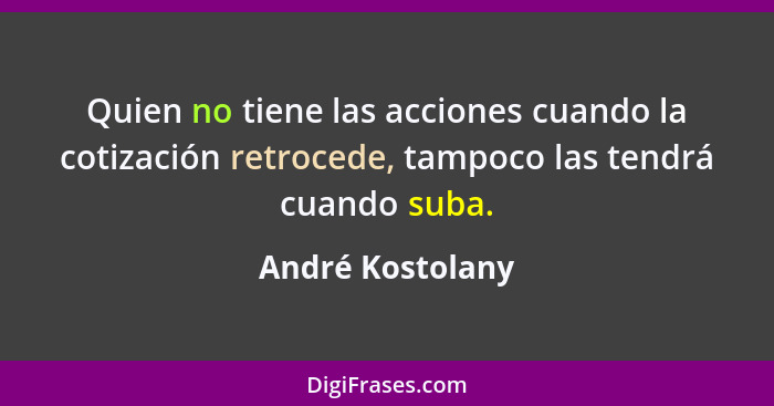 Quien no tiene las acciones cuando la cotización retrocede, tampoco las tendrá cuando suba.... - André Kostolany