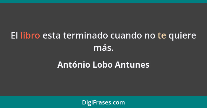 El libro esta terminado cuando no te quiere más.... - António Lobo Antunes