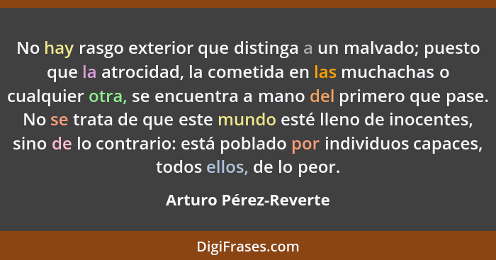 No hay rasgo exterior que distinga a un malvado; puesto que la atrocidad, la cometida en las muchachas o cualquier otra, se enc... - Arturo Pérez-Reverte