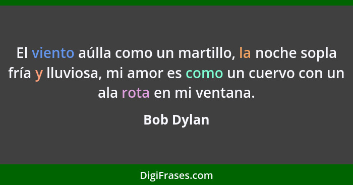 El viento aúlla como un martillo, la noche sopla fría y lluviosa, mi amor es como un cuervo con un ala rota en mi ventana.... - Bob Dylan