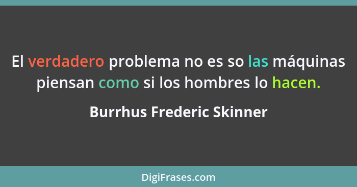 El verdadero problema no es so las máquinas piensan como si los hombres lo hacen.... - Burrhus Frederic Skinner