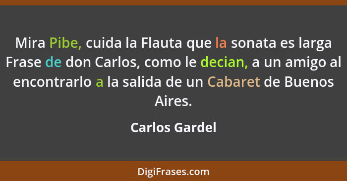 Mira Pibe, cuida la Flauta que la sonata es larga Frase de don Carlos, como le decian, a un amigo al encontrarlo a la salida de un Cab... - Carlos Gardel