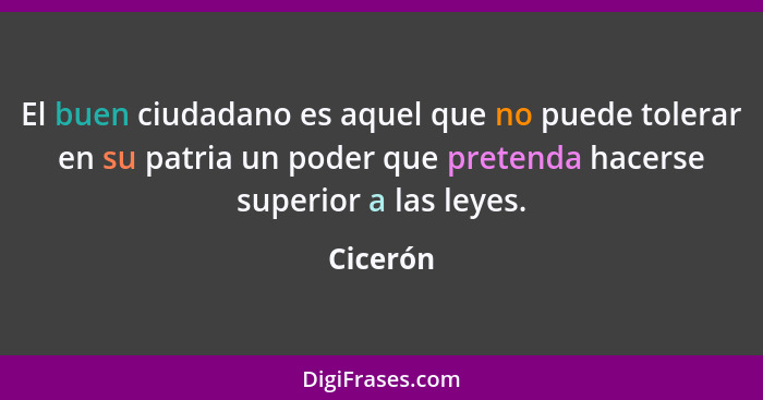 El buen ciudadano es aquel que no puede tolerar en su patria un poder que pretenda hacerse superior a las leyes.... - Cicerón