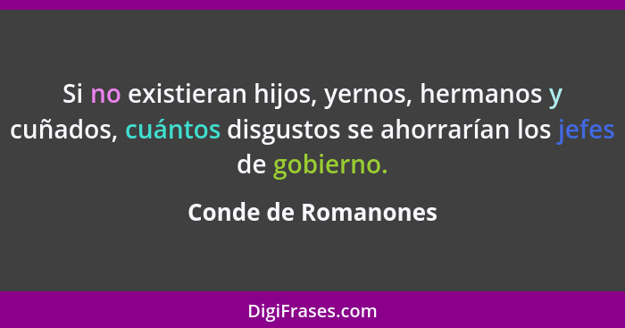 Si no existieran hijos, yernos, hermanos y cuñados, cuántos disgustos se ahorrarían los jefes de gobierno.... - Conde de Romanones