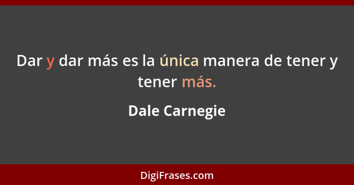 Dar y dar más es la única manera de tener y tener más.... - Dale Carnegie