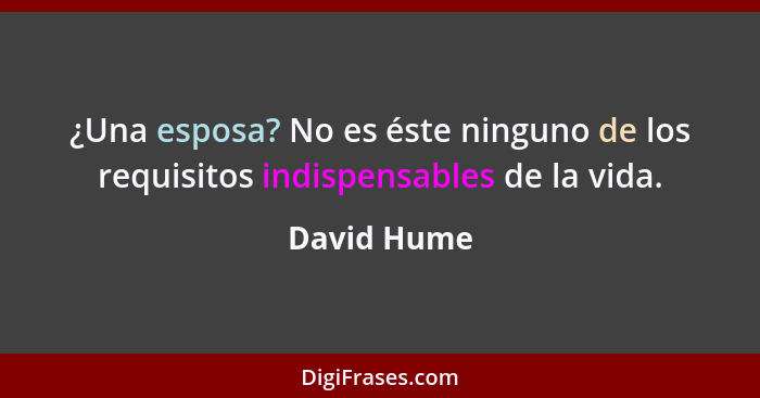 ¿Una esposa? No es éste ninguno de los requisitos indispensables de la vida.... - David Hume