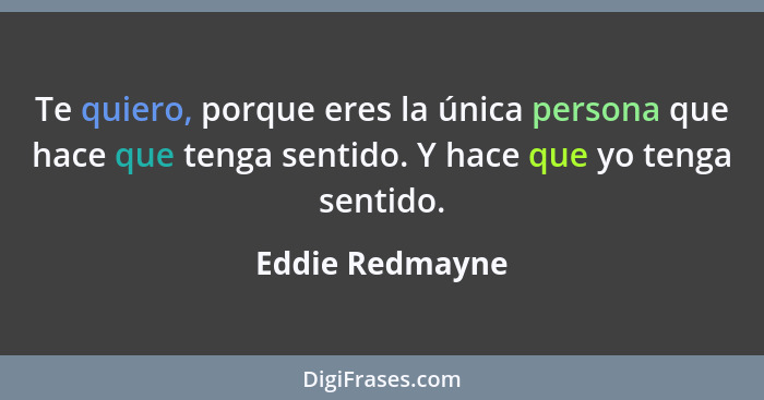 Te quiero, porque eres la única persona que hace que tenga sentido. Y hace que yo tenga sentido.... - Eddie Redmayne