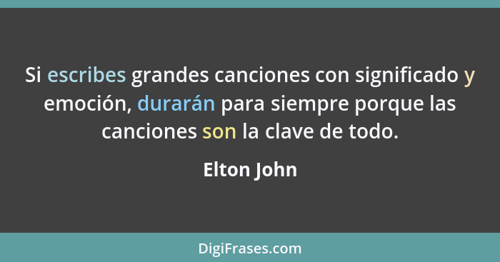 Si escribes grandes canciones con significado y emoción, durarán para siempre porque las canciones son la clave de todo.... - Elton John