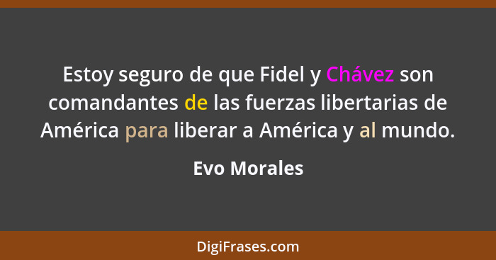 Estoy seguro de que Fidel y Chávez son comandantes de las fuerzas libertarias de América para liberar a América y al mundo.... - Evo Morales