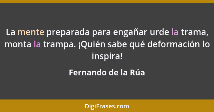 La mente preparada para engañar urde la trama, monta la trampa. ¡Quién sabe qué deformación lo inspira!... - Fernando de la Rúa