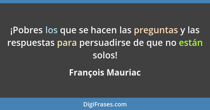 ¡Pobres los que se hacen las preguntas y las respuestas para persuadirse de que no están solos!... - François Mauriac