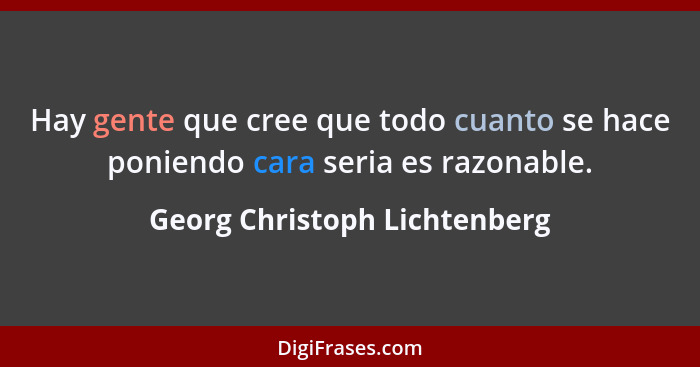 Hay gente que cree que todo cuanto se hace poniendo cara seria es razonable.... - Georg Christoph Lichtenberg