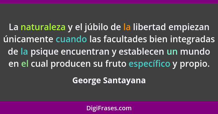 La naturaleza y el júbilo de la libertad empiezan únicamente cuando las facultades bien integradas de la psique encuentran y establ... - George Santayana