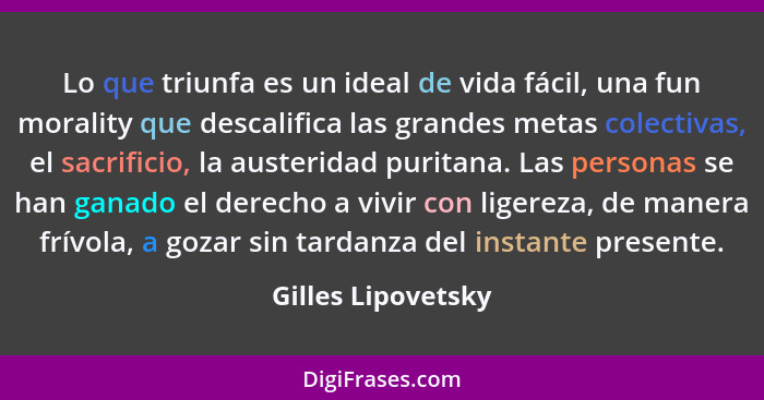 Lo que triunfa es un ideal de vida fácil, una fun morality que descalifica las grandes metas colectivas, el sacrificio, la austeri... - Gilles Lipovetsky