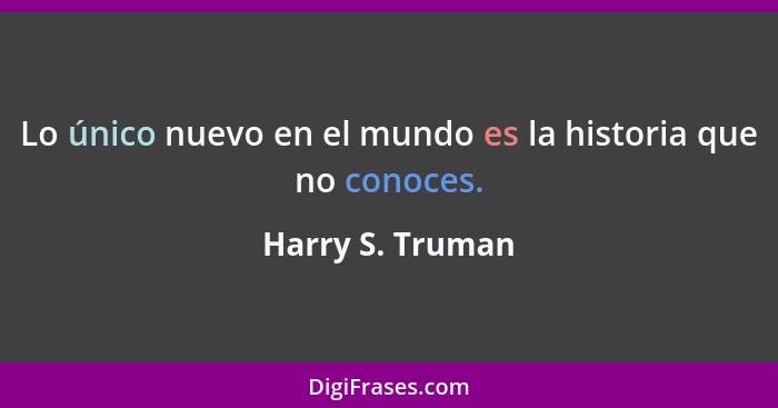 Lo único nuevo en el mundo es la historia que no conoces.... - Harry S. Truman