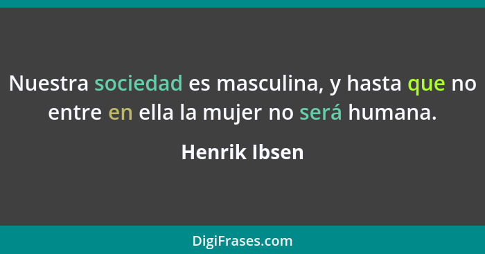 Nuestra sociedad es masculina, y hasta que no entre en ella la mujer no será humana.... - Henrik Ibsen