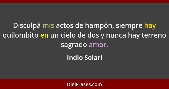 Disculpá mis actos de hampón, siempre hay quilombito en un cielo de dos y nunca hay terreno sagrado amor.... - Indio Solari