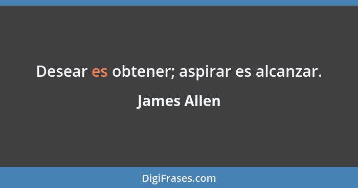 Desear es obtener; aspirar es alcanzar.... - James Allen