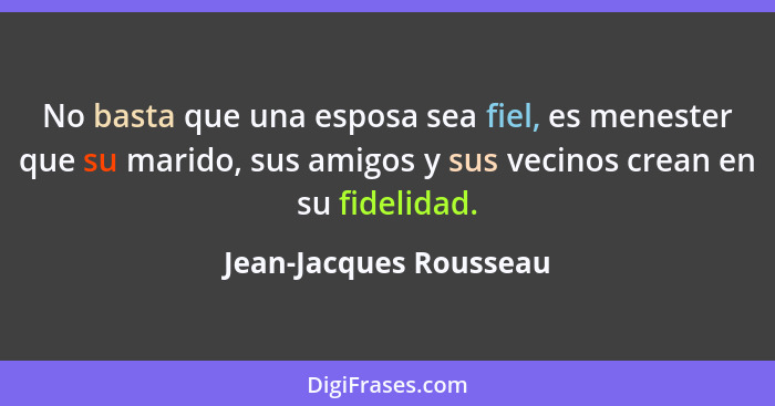 No basta que una esposa sea fiel, es menester que su marido, sus amigos y sus vecinos crean en su fidelidad.... - Jean-Jacques Rousseau
