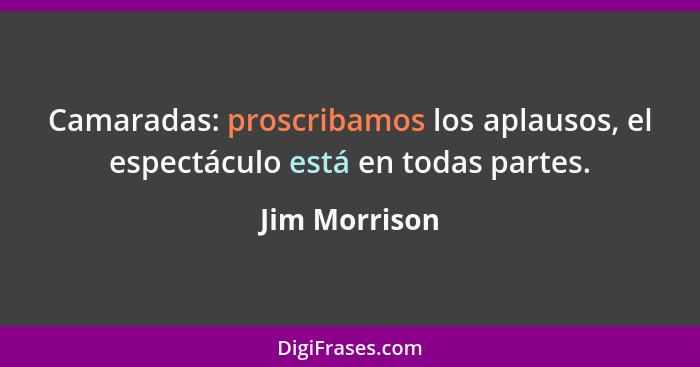 Camaradas: proscribamos los aplausos, el espectáculo está en todas partes.... - Jim Morrison