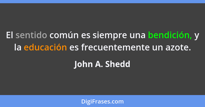 El sentido común es siempre una bendición, y la educación es frecuentemente un azote.... - John A. Shedd