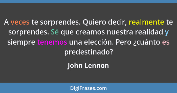 A veces te sorprendes. Quiero decir, realmente te sorprendes. Sé que creamos nuestra realidad y siempre tenemos una elección. Pero ¿cuán... - John Lennon