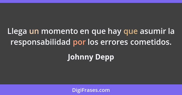 Llega un momento en que hay que asumir la responsabilidad por los errores cometidos.... - Johnny Depp