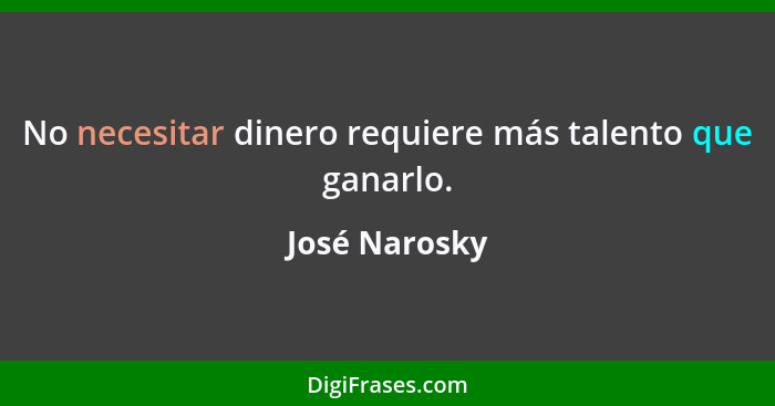 No necesitar dinero requiere más talento que ganarlo.... - José Narosky