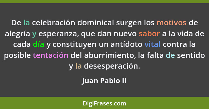 De la celebración dominical surgen los motivos de alegría y esperanza, que dan nuevo sabor a la vida de cada día y constituyen un antí... - Juan Pablo II