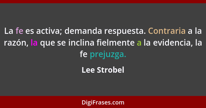 La fe es activa; demanda respuesta. Contraria a la razón, la que se inclina fielmente a la evidencia, la fe prejuzga.... - Lee Strobel