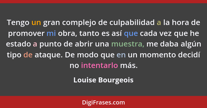Tengo un gran complejo de culpabilidad a la hora de promover mi obra, tanto es así que cada vez que he estado a punto de abrir una... - Louise Bourgeois