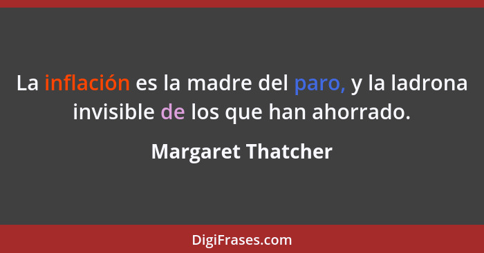 La inflación es la madre del paro, y la ladrona invisible de los que han ahorrado.... - Margaret Thatcher