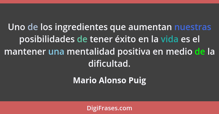 Uno de los ingredientes que aumentan nuestras posibilidades de tener éxito en la vida es el mantener una mentalidad positiva en me... - Mario Alonso Puig