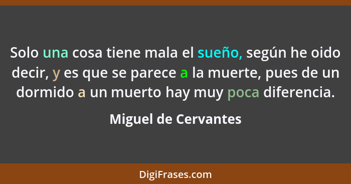 Solo una cosa tiene mala el sueño, según he oido decir, y es que se parece a la muerte, pues de un dormido a un muerto hay muy p... - Miguel de Cervantes