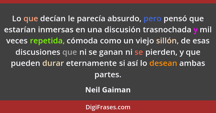 Lo que decían le parecía absurdo, pero pensó que estarían inmersas en una discusión trasnochada y mil veces repetida, cómoda como un vie... - Neil Gaiman