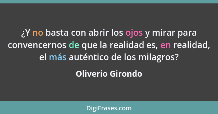 ¿Y no basta con abrir los ojos y mirar para convencernos de que la realidad es, en realidad, el más auténtico de los milagros?... - Oliverio Girondo