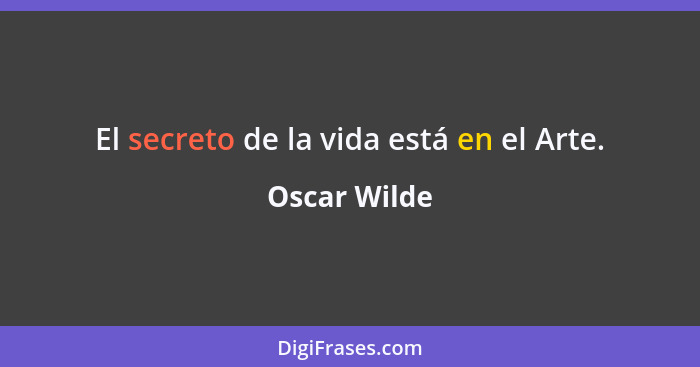 El secreto de la vida está en el Arte.... - Oscar Wilde