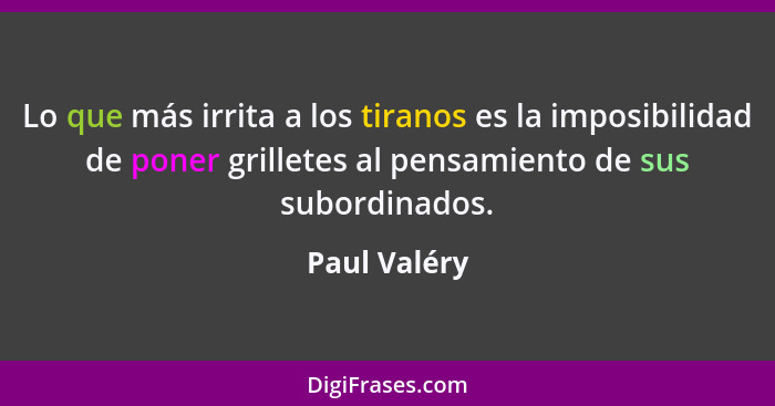 Lo que más irrita a los tiranos es la imposibilidad de poner grilletes al pensamiento de sus subordinados.... - Paul Valéry