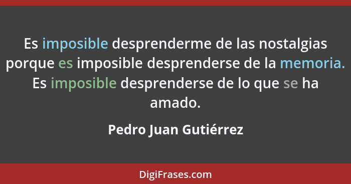 Es imposible desprenderme de las nostalgias porque es imposible desprenderse de la memoria. Es imposible desprenderse de lo que... - Pedro Juan Gutiérrez