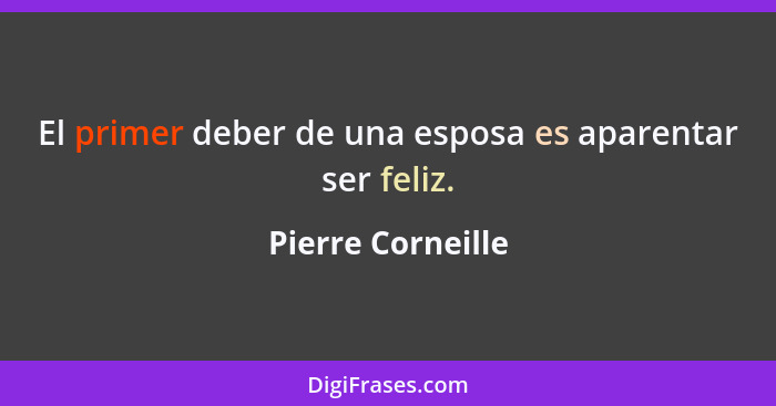 El primer deber de una esposa es aparentar ser feliz.... - Pierre Corneille