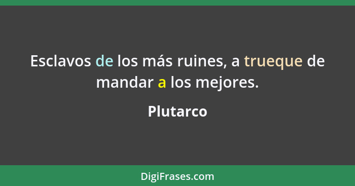 Esclavos de los más ruines, a trueque de mandar a los mejores.... - Plutarco