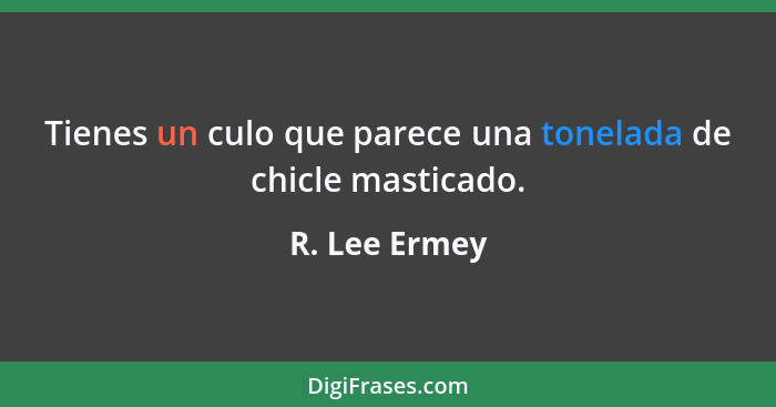 Tienes un culo que parece una tonelada de chicle masticado.... - R. Lee Ermey