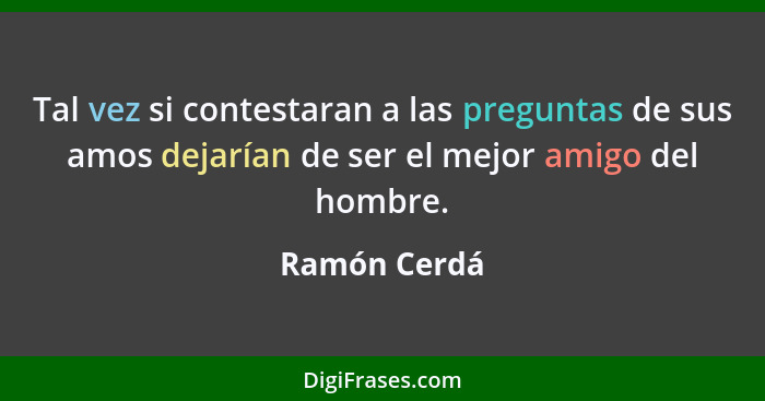 Tal vez si contestaran a las preguntas de sus amos dejarían de ser el mejor amigo del hombre.... - Ramón Cerdá