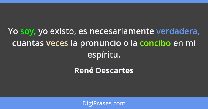 Yo soy, yo existo, es necesariamente verdadera, cuantas veces la pronuncio o la concibo en mi espíritu.... - René Descartes