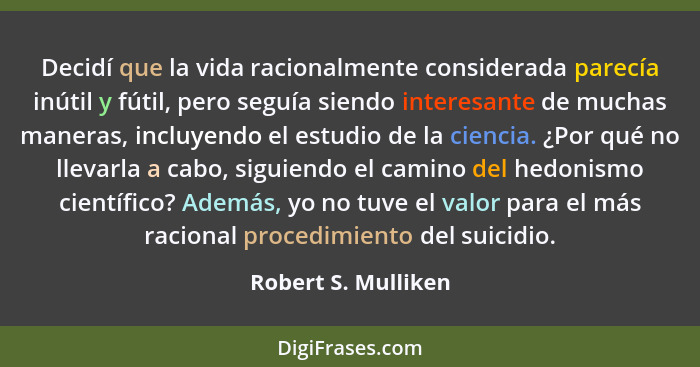 Decidí que la vida racionalmente considerada parecía inútil y fútil, pero seguía siendo interesante de muchas maneras, incluyendo... - Robert S. Mulliken