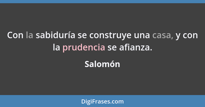 Con la sabiduría se construye una casa, y con la prudencia se afianza.... - Salomón