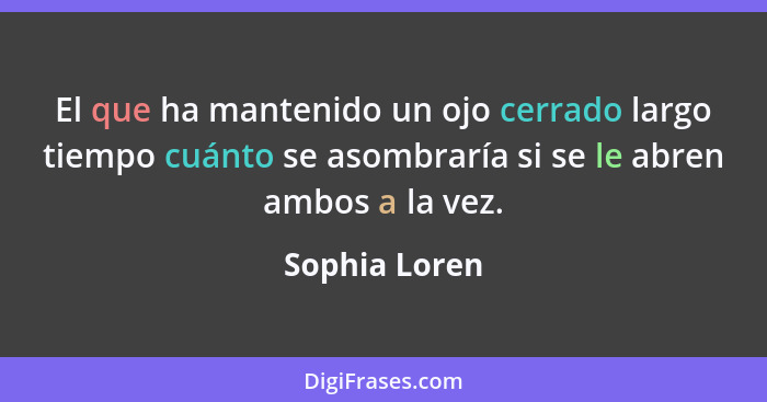 El que ha mantenido un ojo cerrado largo tiempo cuánto se asombraría si se le abren ambos a la vez.... - Sophia Loren